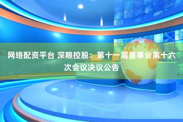 网络配资平台 深粮控股：第十一届董事会第十六次会议决议公告