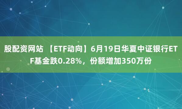 股配资网站 【ETF动向】6月19日华夏中证银行ETF基金跌0.28%，份额增加350万份
