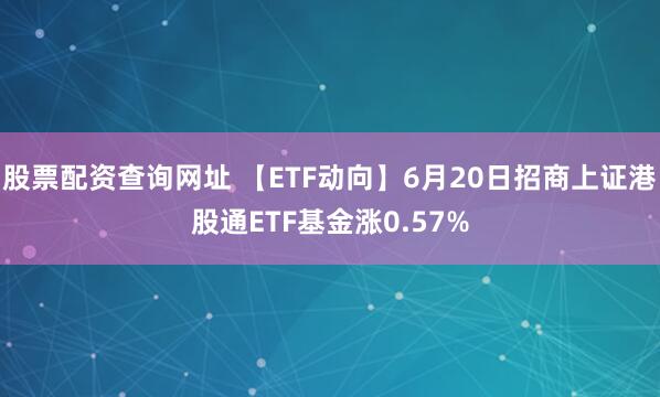 股票配资查询网址 【ETF动向】6月20日招商上证港股通ETF基金涨0.57%