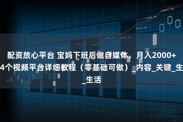 配资放心平台 宝妈下班后做自媒体，月入2000+的4个视频平台详细教程（零基础可做）_内容_关键_生活