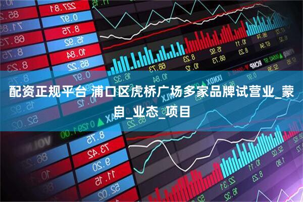 配资正规平台 浦口区虎桥广场多家品牌试营业_蒙自_业态_项目