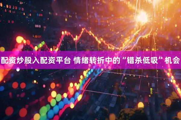 配资炒股入配资平台 情绪转折中的“错杀低吸”机会