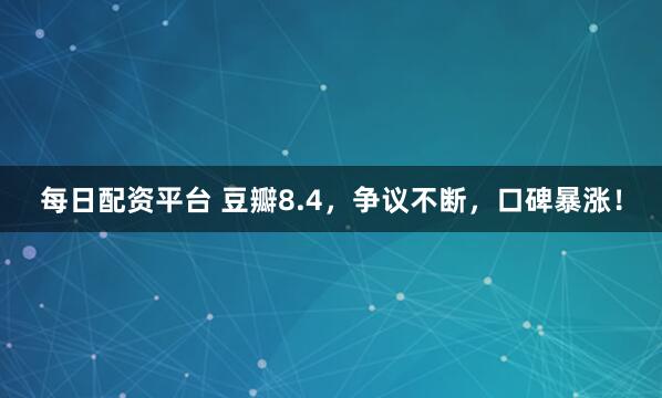 每日配资平台 豆瓣8.4，争议不断，口碑暴涨！