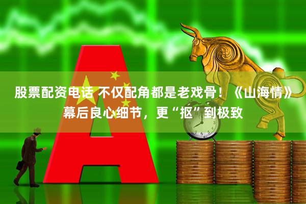 股票配资电话 不仅配角都是老戏骨！《山海情》幕后良心细节，更“抠”到极致