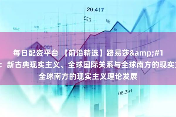 每日配资平台 【前沿精选】路易莎&#183;塞里奥利：新古典现实主义、全球国际关系与全球南方的现实主义理论发展