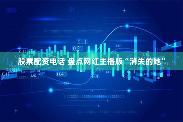 股票配资电话 盘点网红主播版“消失的她”