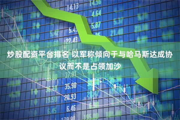 炒股配资平台排名 以军称倾向于与哈马斯达成协议而不是占领加沙