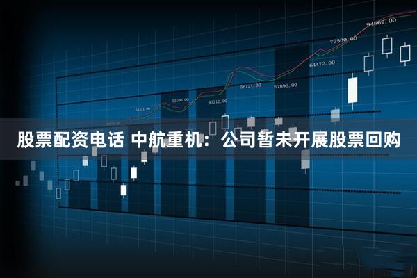 股票配资电话 中航重机：公司暂未开展股票回购