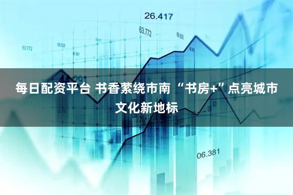 每日配资平台 书香萦绕市南 “书房+”点亮城市文化新地标