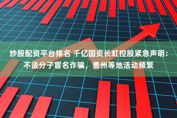 炒股配资平台排名 千亿国资长虹控股紧急声明：不法分子冒名诈骗，贵州等地活动频繁