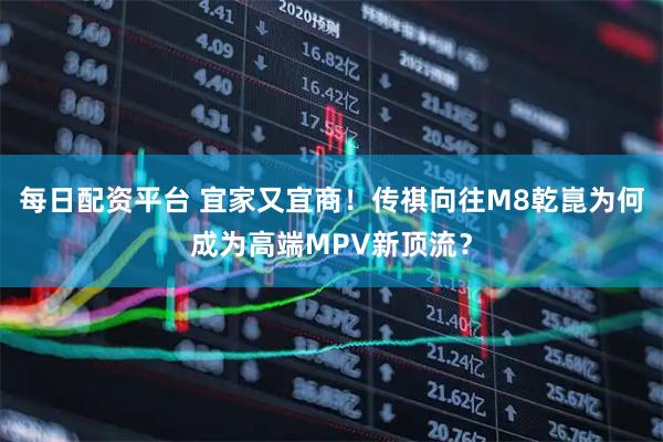 每日配资平台 宜家又宜商！传祺向往M8乾崑为何成为高端MPV新顶流？