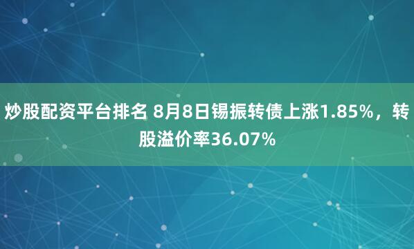 炒股配资平台排名 8月8日锡振转债上涨1.85%，转股溢价率36.07%