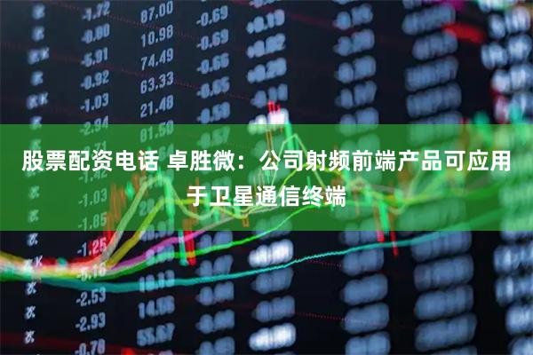 股票配资电话 卓胜微：公司射频前端产品可应用于卫星通信终端