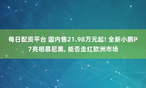 每日配资平台 国内售21.98万元起! 全新小鹏P7亮相慕尼黑, 能否走红欧洲市场