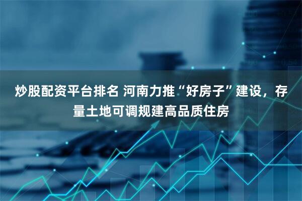 炒股配资平台排名 河南力推“好房子”建设，存量土地可调规建高品质住房