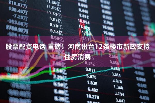 股票配资电话 重磅！河南出台12条楼市新政支持住房消费