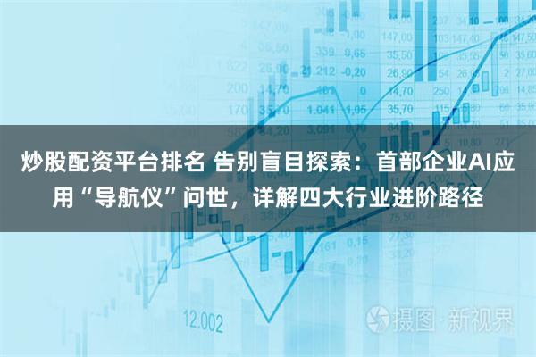炒股配资平台排名 告别盲目探索：首部企业AI应用“导航仪”问世，详解四大行业进阶路径