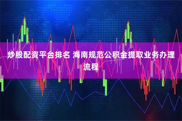 炒股配资平台排名 海南规范公积金提取业务办理流程