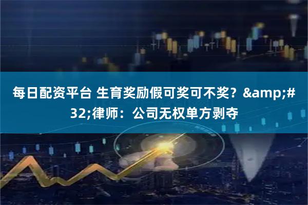 每日配资平台 生育奖励假可奖可不奖？&#32;律师：公司无权单方剥夺