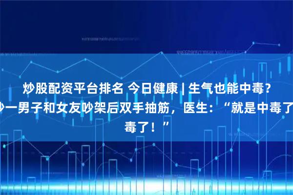 炒股配资平台排名 今日健康 | 生气也能中毒？长沙一男子和女友吵架后双手抽筋，医生：“就是中毒了！”
