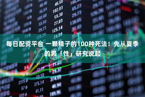 每日配资平台 一颗精子的100种死法！先从夏季的男「性」研究说起