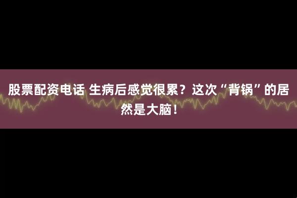 股票配资电话 生病后感觉很累？这次“背锅”的居然是大脑！