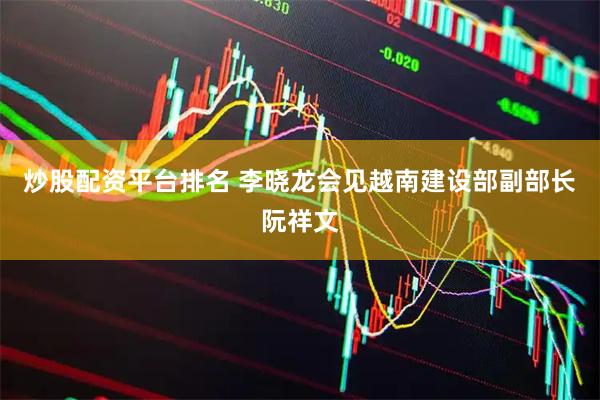 炒股配资平台排名 李晓龙会见越南建设部副部长阮祥文