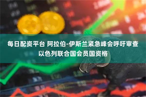 每日配资平台 阿拉伯-伊斯兰紧急峰会呼吁审查以色列联合国会员国资格
