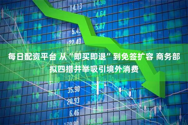 每日配资平台 从“即买即退”到免签扩容 商务部拟四措并举吸引境外消费