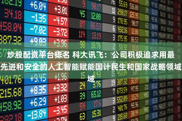炒股配资平台排名 科大讯飞：公司积极追求用最先进和安全的人工智能赋能国计民生和国家战略领域