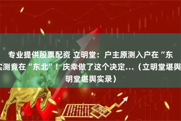 专业提供股票配资 立明堂：户主原测入户在“东”，实测竟在“东北”！庆幸做了这个决定…（立明堂堪舆实录）