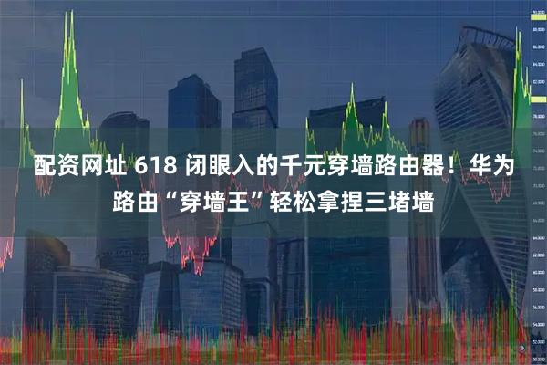 配资网址 618 闭眼入的千元穿墙路由器！华为路由“穿墙王”轻松拿捏三堵墙