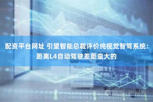 配资平台网址 引望智能总裁评价纯视觉智驾系统：距离L4自动驾驶差距蛮大的