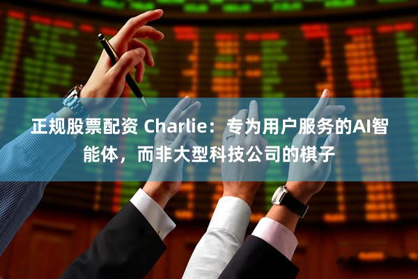 正规股票配资 Charlie：专为用户服务的AI智能体，而非大型科技公司的棋子
